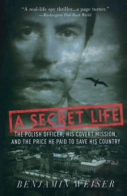 A Secret Life: The Polish Officer, His Covert Mission, and the Price He Paid to Save His Country by Weiser, Benjamin