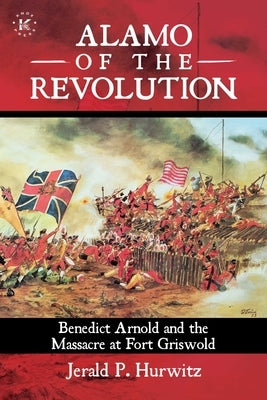 Alamo of the Revolution: Benedict Arnold and the Massacre at Fort Griswold by Hurwitz, Jerald P.