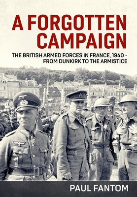 A Forgotten Campaign: The British Armed Forces in France 1940 - From Dunkirk to the Armistice by Fantom, Paul