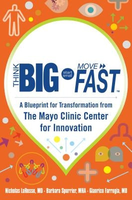 Think Big, Start Small, Move Fast: A Blueprint for Transformation from the Mayo Clinic Center for Innovation by Larusso, Nicholas