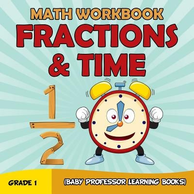 Grade 1 Math Workbook: Fractions & Time (Baby Professor Learning Books) by Baby Professor