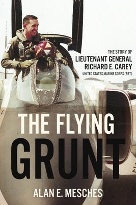 The Flying Grunt: The Story of Lieutenant General Richard E. Carey, United States Marine Corps (Ret) by Mesches, Alan E.