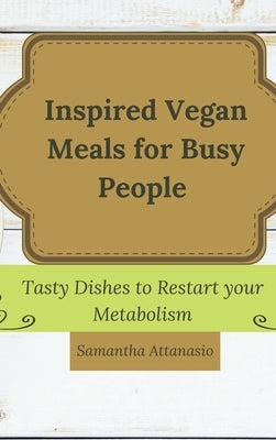 Inspired Vegan Meals for Busy People: Tasty Dishes to Restart your Metabolism by Attanasio, Samantha
