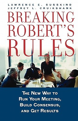 Breaking Robert's Rules: The New Way to Run Your Meeting, Build Consensus, and Get Results by Susskind, Lawrence E.
