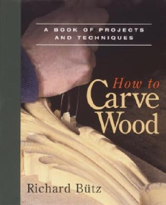How to Carve Wood: A Book of Projects and Techniques by Butz, Richard