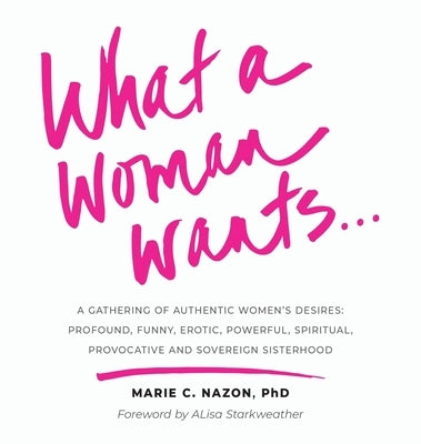 What a Woman Wants...: A Gathering of Authentic Women's Desires: Profound, Funny, Erotic, Powerful, Spiritual, Provocative And Sovereign Sist by Nazon, Marie C.