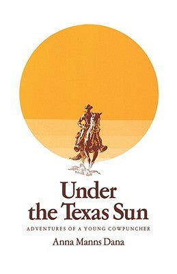 Under the Texas Sun: Adventures of a Young Cowpuncher by Dana, Anna Manns