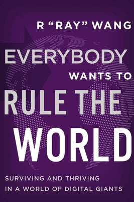 Everybody Wants to Rule the World: Surviving and Thriving in a World of Digital Giants by Wang, R. "Ray"