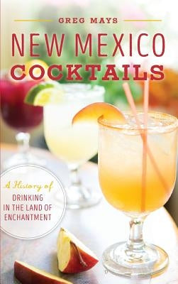 New Mexico Cocktails: A History of Drinking in the Land of Enchantment by Mays, Greg
