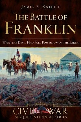 The Battle of Franklin: When the Devil Had Full Possession of the Earth by Knight, James
