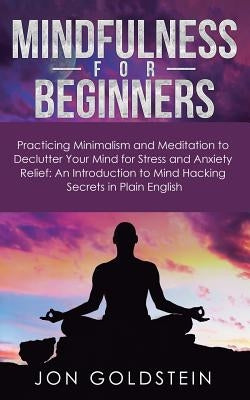 Mindfulness for Beginners: Practicing Minimalism and Meditation to Declutter Your Mind for Stress and Anxiety Relief: An Introduction to Mind Hac by Goldstein, Jon