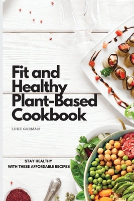 Fit and Healthy Plant-Based Cookbook: Stay Healthy with These Affordable Recipes by Gorman, Luke