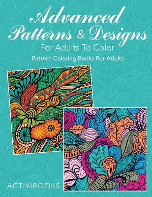 Advanced Patterns & Designs For Adults To Color: Pattern Coloring Books For Adults by Activibooks