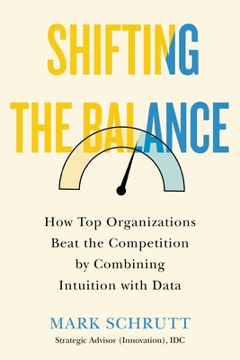 Shifting the Balance: How Top Organizations Beat the Competition by Combining Intuition with Data by Schrutt, Mark