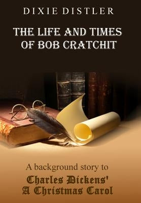 The Life and Times of Bob Cratchit: A Background Story to Charles Dickens' A Christmas Carol by Distler, Dixie