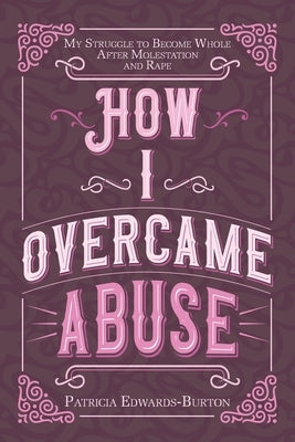 How I Overcame Abuse: My Struggle to Become Whole After Molestation and Rape by Edwards-Burton, Patricia