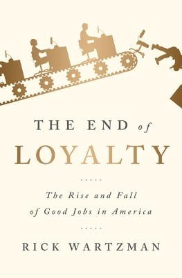 End of Loyalty: The Rise and Fall of Good Jobs in America by Wartzman, Rick