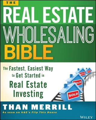 The Real Estate Wholesaling Bible: The Fastest, Easiest Way to Get Started in Real Estate Investing by Merrill, Than
