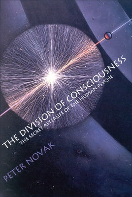 The Division of Consciousness: The Secret Afterlife of the Human Psyche: The Secret Afterlife of the Human Psyche by Novak, Peter