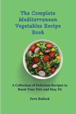 The Complete Mediterranean Vegetables Recipe Book: A Collection of Delicious Recipes to Boost Your Diet and Stay Fit by Bullock, Fern