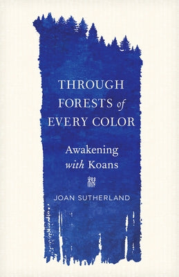 Through Forests of Every Color: Awakening with Koans by Sutherland, Joan