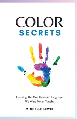 Color Secrets: Learning The One Universal Language We Were Never Taught by Lewis, Michelle