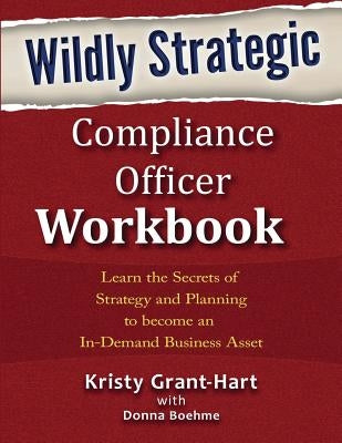 Wildly STRATEGIC Compliance Officer Workbook: Learn the secrets of strategy and planning to become an in-demand business asset by Grant-Hart, Kristy