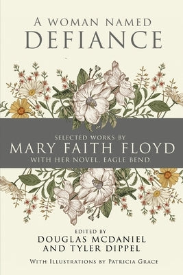 A Woman Named Defiance: Selected Works by Mary Faith Floyd with her Novel, Eagle Bend by Floyd, Mary
