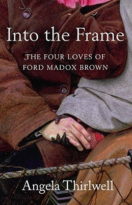 Into the Frame: The Four Loves of Ford Madox Brown by Thirlwell, Angela