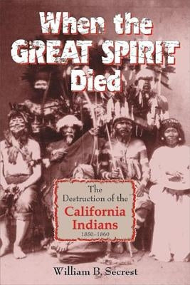 When the Great Spirit Died: The Destruction of the California Indians 1850-1860 by Secrest, William B.