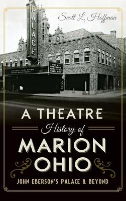 A Theatre History of Marion, Ohio: John Eberson's Palace & Beyond by Hoffman, Scott L.