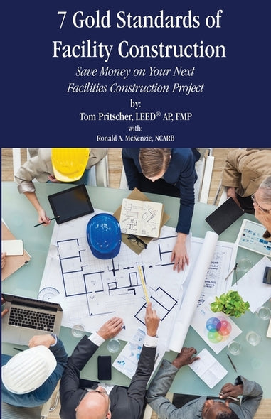 7 Gold Standards of Facility Construction: Save Money on Your Next Facilities Construction Project by Pritscher, Tom