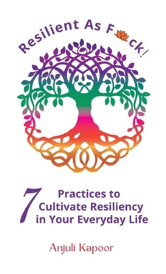 Resilient as Fuck! 7 Practices to Cultivate Resiliency in Your Everyday Life by Kapoor, Anjuli
