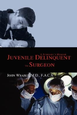 Juvenile Delinquent to Surgeon: A Surgeon's Memoir by Wrable, John