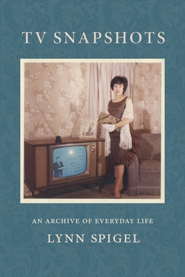TV Snapshots: An Archive of Everyday Life by Spigel, Lynn