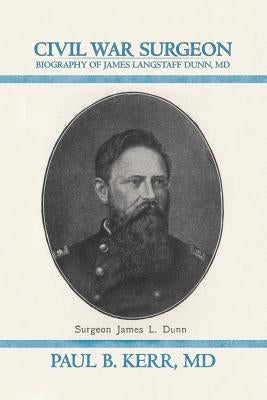 Civil War Surgeon - Biography of James Langstaff Dunn, MD by Kerr, Paul B.