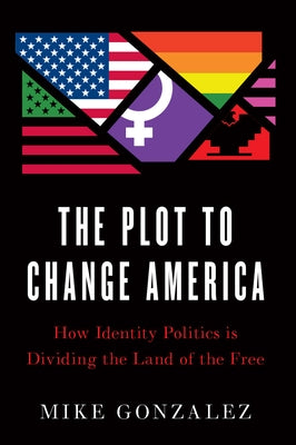 The Plot to Change America: How Identity Politics Is Dividing the Land of the Free by Gonzalez, Mike