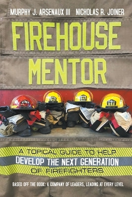 Firehouse Mentor: A Topical Guide to Help Develop the Next Generation of Firefighters by Arsenaux, Murphy J., III