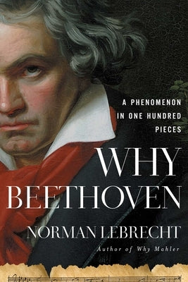 Why Beethoven: A Phenomenon in One Hundred Pieces by Lebrecht, Norman