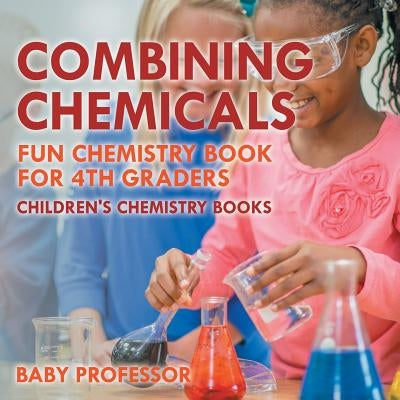 Combining Chemicals - Fun Chemistry Book for 4th Graders Children's Chemistry Books by Baby Professor