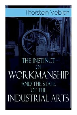 The Instinct of Workmanship and the State of the Industrial Arts by Veblen, Thorstein