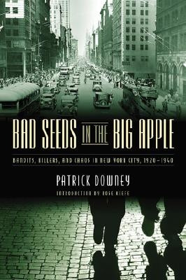 Bad Seeds in the Big Apple: Bandits, Killers, and Chaos in New York City, 1920-1940 by Downey, Patrick