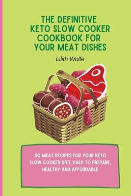 The Definitive Keto Slow Cooker Cookbook for your Meat Dishes: 50 meat recipes for your keto slow cooker diet, easy to prepare, healthy and affordable by Wolfe, Lilith