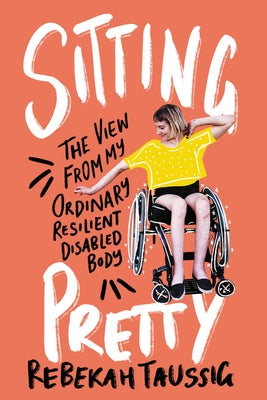 Sitting Pretty: The View from My Ordinary Resilient Disabled Body by Taussig, Rebekah