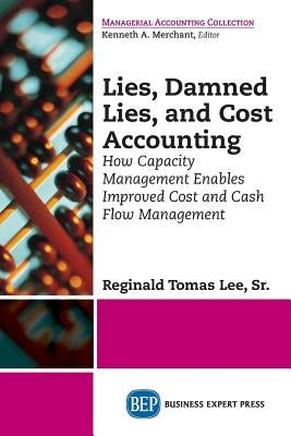 Lies, Damned Lies, and Cost Accounting: How Capacity Management Enables Improved Cost and Cash Flow Management by Lee, Reginald Tomas