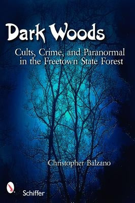 Dark Woods: Cults, Crime, and the Paranormal in the Freetown State Forest, Massachusetts by Balzano, Christopher
