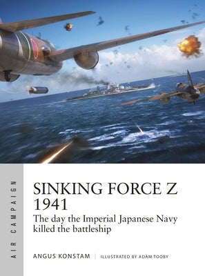 Sinking Force Z 1941: The Day the Imperial Japanese Navy Killed the Battleship by Konstam, Angus