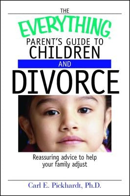 The Everything Parent's Guide to Children and Divorce: Reassuring Advice to Help Your Family Adjust by Pickhardt, Carl E.