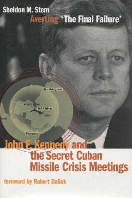 Averting 'the Final Failure': John F. Kennedy and the Secret Cuban Missile Crisis Meetings by Stern, Sheldon M.