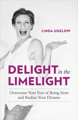 Delight in the Limelight: Overcome Your Fear of Being Seen and Realize Your Dreams by Ugelow, Linda